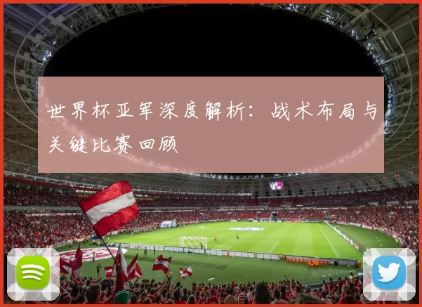 世界杯亚军深度解析：战术布局与关键比赛回顾
