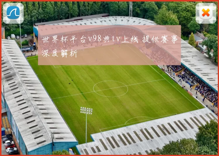 世界杯平台v98典tv上线 提供赛事深度解析
