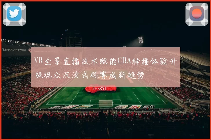 VR全景直播技术赋能CBA转播体验升级观众沉浸式观赛成新趋势