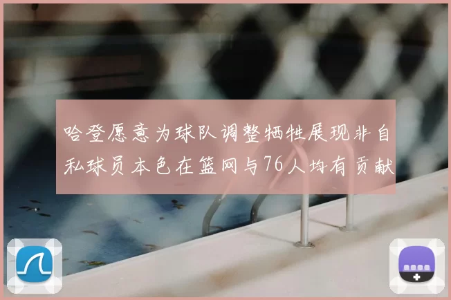 哈登愿意为球队调整牺牲展现非自私球员本色在篮网与76人均有贡献