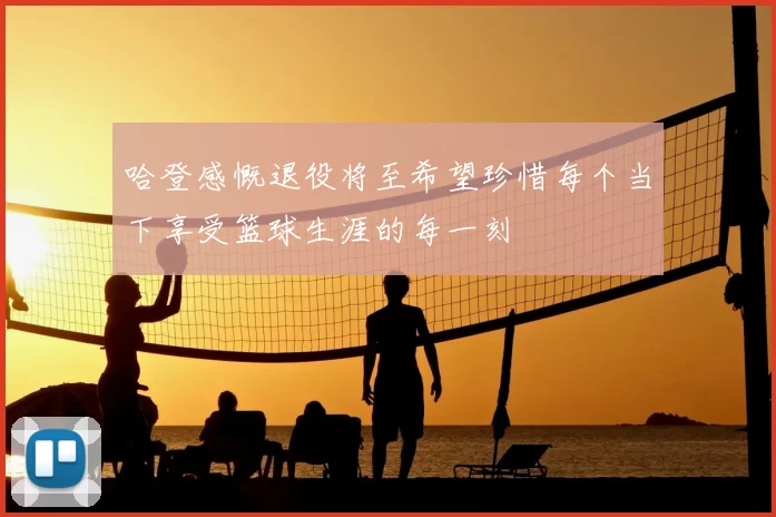 哈登感慨退役将至希望珍惜每个当下享受篮球生涯的每一刻