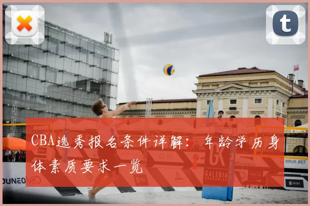 CBA选秀报名条件详解:年龄学历身体素质要求一览