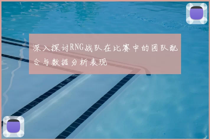 深入探讨RNG战队在比赛中的团队配合与数据分析表现