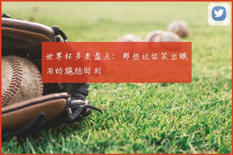 世界杯另类盘点:那些让你笑出眼泪的尴尬时刻