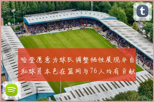 哈登愿意为球队调整牺牲展现非自私球员本色在篮网与76人均有贡献