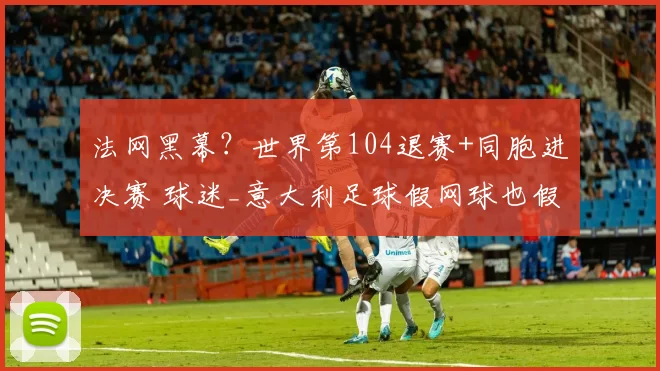 法网黑幕?世界第104退赛+同胞进决赛 球迷_意大利足球假网球也假