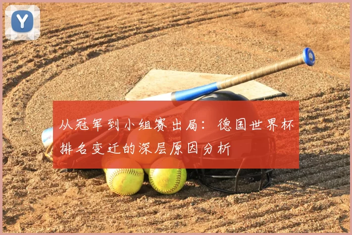 从冠军到小组赛出局:德国世界杯排名变迁的深层原因分析