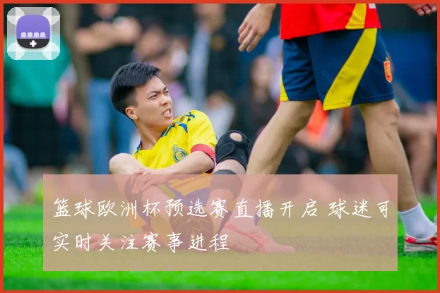 篮球欧洲杯预选赛直播开启 球迷可实时关注赛事进程
