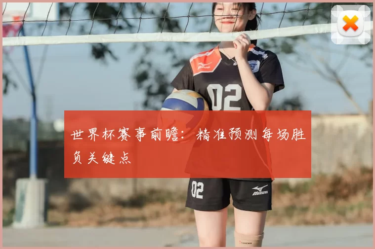 世界杯赛事前瞻：精准预测每场胜负关键点