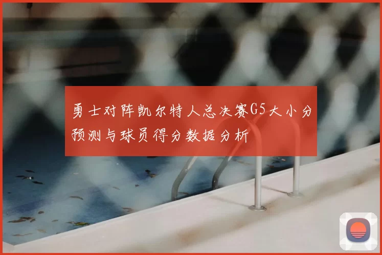 勇士对阵凯尔特人总决赛G5大小分预测与球员得分数据分析