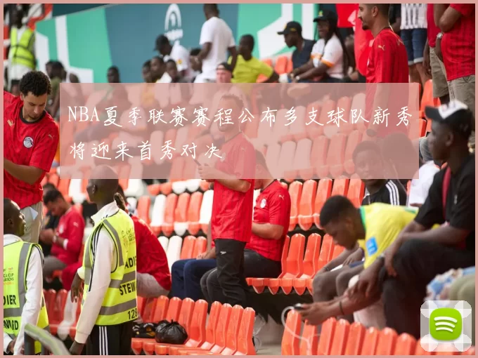 NBA夏季联赛赛程公布多支球队新秀将迎来首秀对决