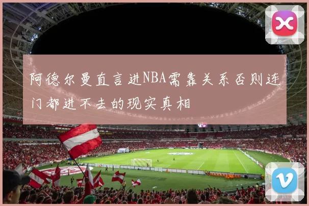 阿德尔曼直言进NBA需靠关系否则连门都进不去的现实真相