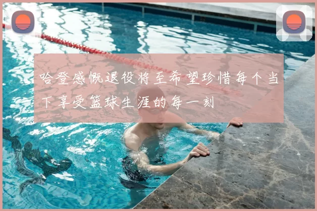 哈登感慨退役将至希望珍惜每个当下享受篮球生涯的每一刻