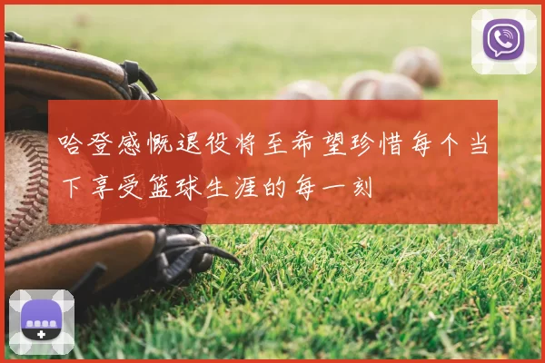 哈登感慨退役将至希望珍惜每个当下享受篮球生涯的每一刻
