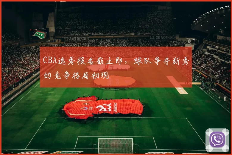CBA选秀报名截止即，球队争夺新秀的竞争格局初现