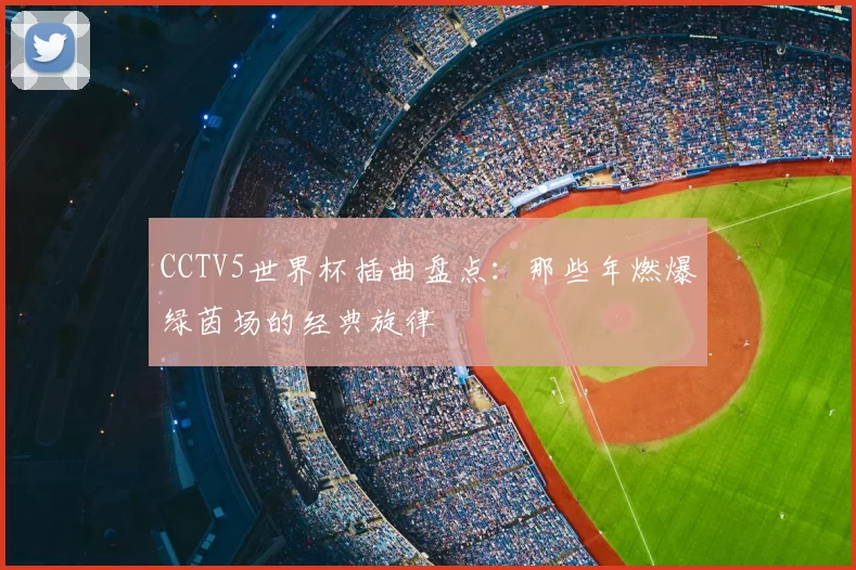 CCTV5世界杯插曲盘点：那些年燃爆绿茵场的经典旋律