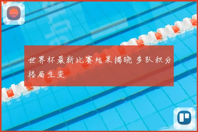 世界杯最新比赛结果揭晓 多队积分格局生变
