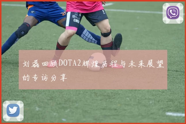 刘磊回顾DOTA2辉煌历程与未来展望的专访分享