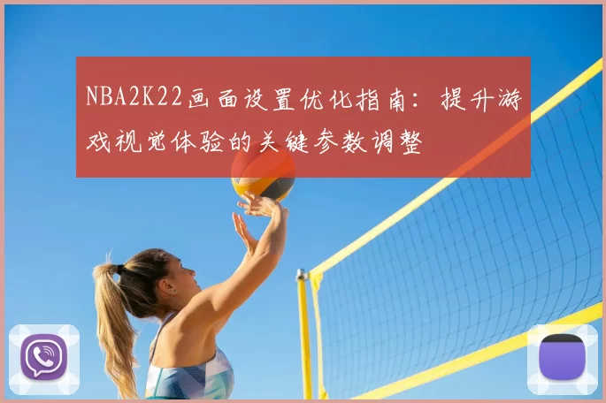 NBA2K22画面设置优化指南:提升游戏视觉体验的关键参数调整