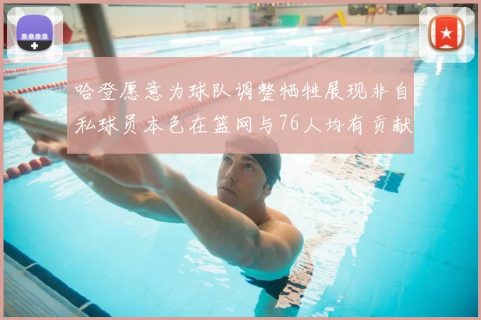 哈登愿意为球队调整牺牲展现非自私球员本色在篮网与76人均有贡献