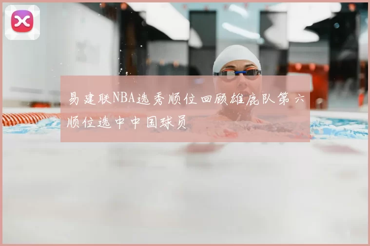 易建联NBA选秀顺位回顾雄鹿队第六顺位选中中国球员