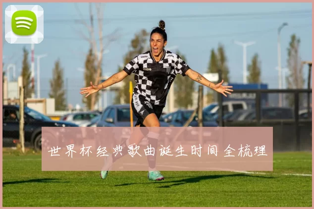 世界杯经典歌曲诞生时间全梳理