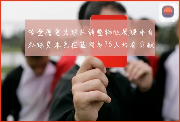 哈登愿意为球队调整牺牲展现非自私球员本色在篮网与76人均有贡献