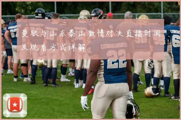 曼联与山东泰山激情对决直播时间及观看方式详解