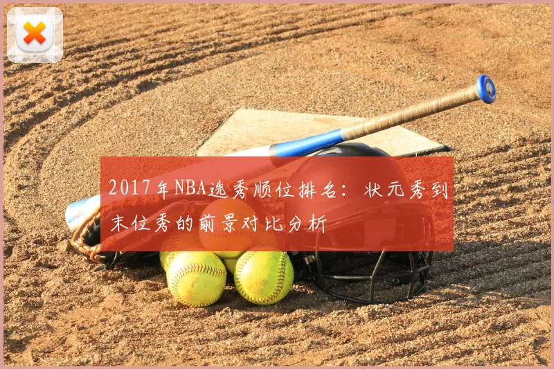 2017年NBA选秀顺位排名：状元秀到末位秀的前景对比分析