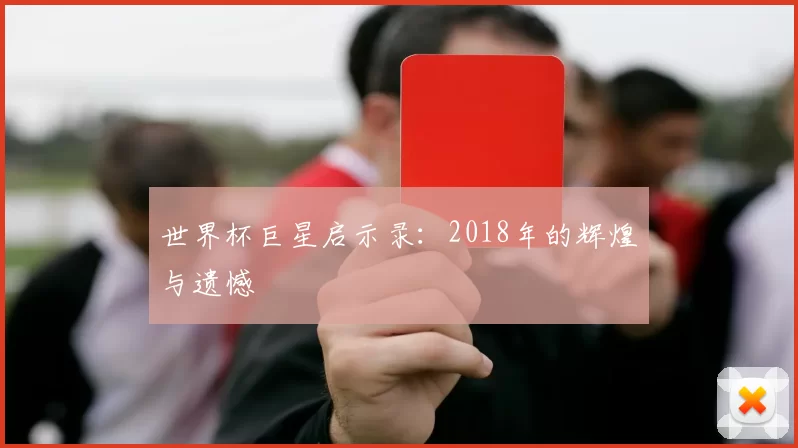 世界杯巨星启示录：2018年的辉煌与遗憾