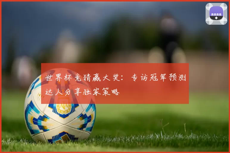 世界杯竞猜赢大奖:专访冠军预测达人分享独家策略