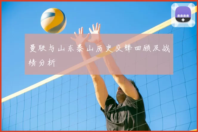 曼联与山东泰山历史交锋回顾及战绩分析