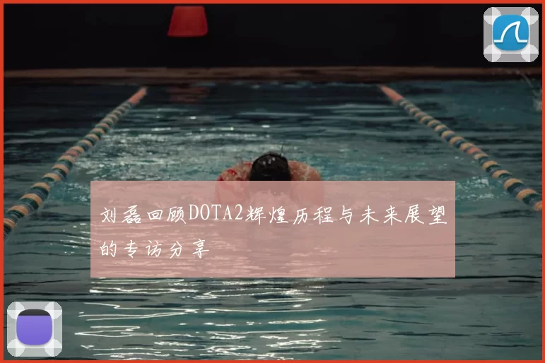 刘磊回顾DOTA2辉煌历程与未来展望的专访分享