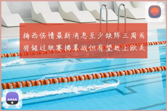 梅西伤情最新消息至少缺阵三周或将错过联赛揭幕战但有望赶上欧美杯