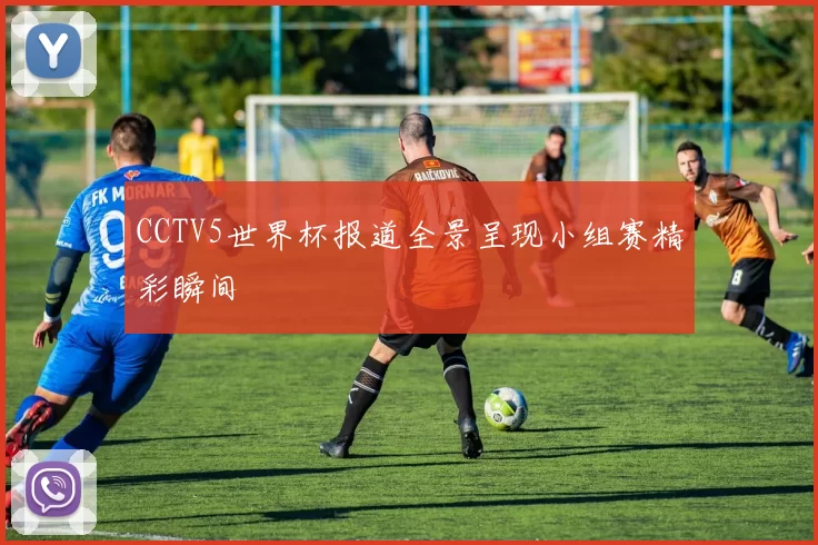 CCTV5世界杯报道全景呈现小组赛精彩瞬间