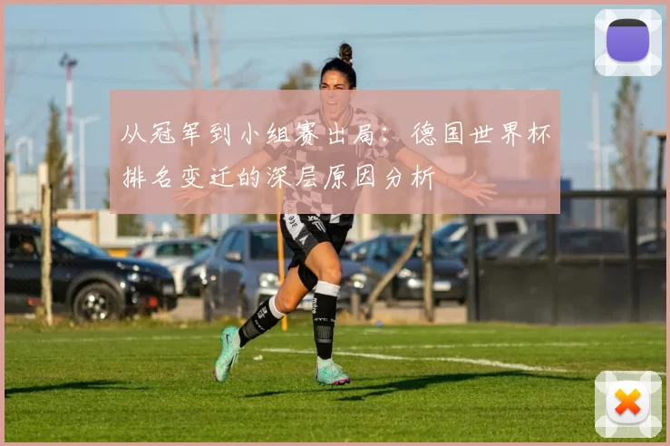 从冠军到小组赛出局：德国世界杯排名变迁的深层原因分析