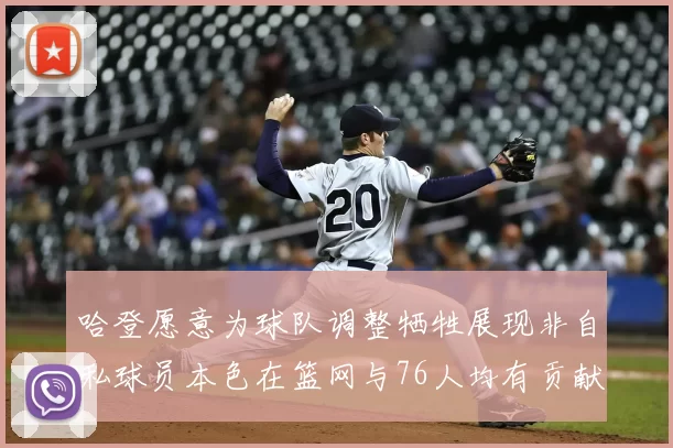 哈登愿意为球队调整牺牲展现非自私球员本色在篮网与76人均有贡献