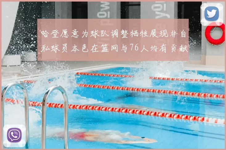 哈登愿意为球队调整牺牲展现非自私球员本色在篮网与76人均有贡献