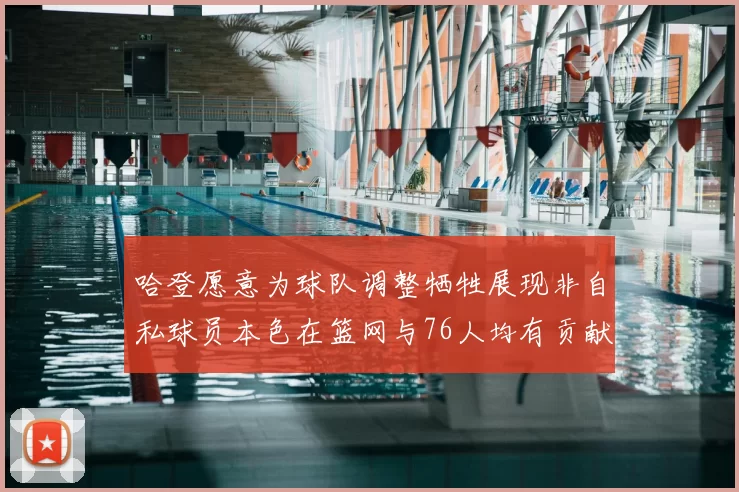 哈登愿意为球队调整牺牲展现非自私球员本色在篮网与76人均有贡献