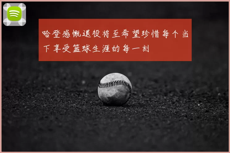 哈登感慨退役将至希望珍惜每个当下享受篮球生涯的每一刻
