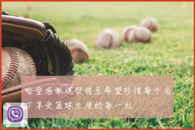 哈登感慨退役将至希望珍惜每个当下享受篮球生涯的每一刻