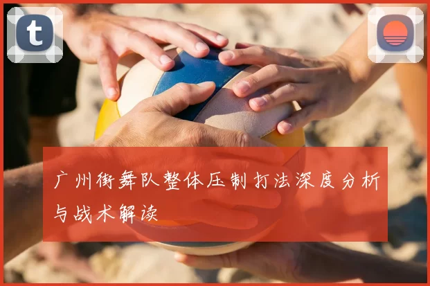 广州街舞队整体压制打法深度分析与战术解读