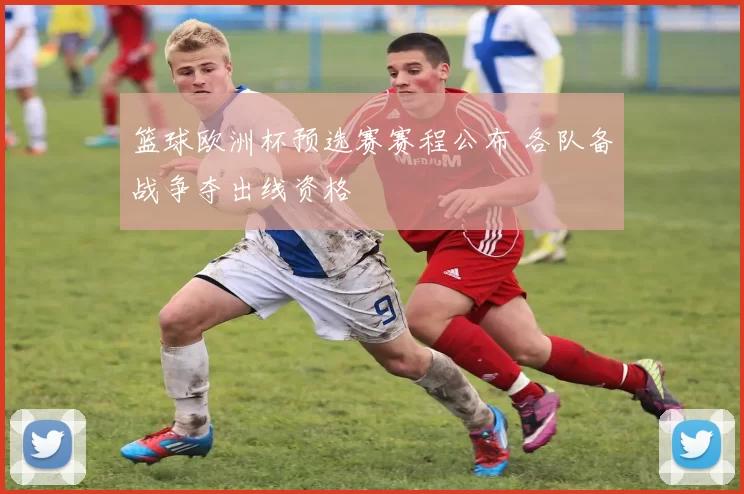 篮球欧洲杯预选赛赛程公布 各队备战争夺出线资格