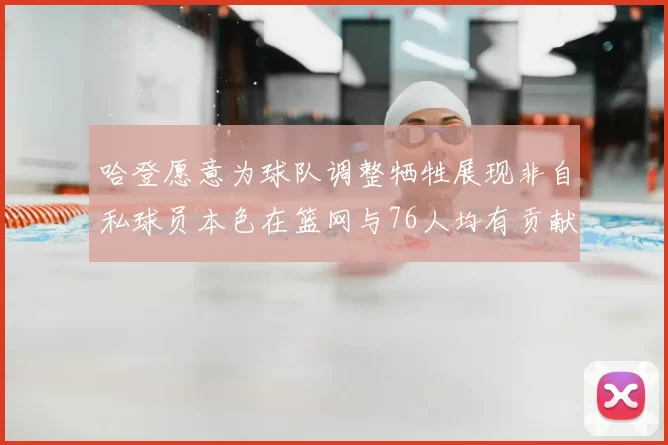 哈登愿意为球队调整牺牲展现非自私球员本色在篮网与76人均有贡献
