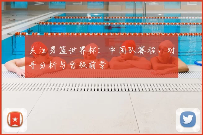关注男篮世界杯：中国队赛程、对手分析与晋级前景