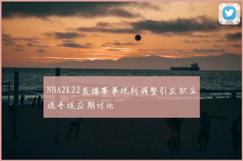 NBA2K22直播赛事规则调整引发职业选手适应期讨论