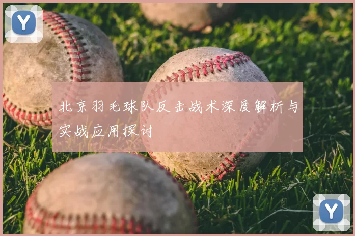 北京羽毛球队反击战术深度解析与实战应用探讨