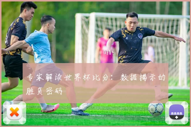 专家解读世界杯比分：数据揭示的胜负密码