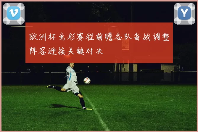 欧洲杯竞彩赛程前瞻各队备战调整阵容迎接关键对决