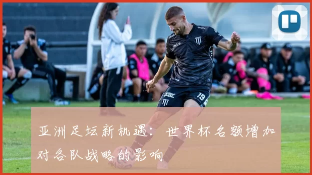 亚洲足坛新机遇:世界杯名额增加对各队战略的影响